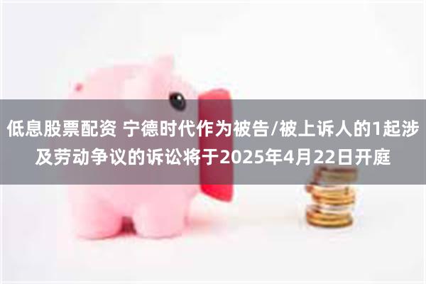 低息股票配资 宁德时代作为被告/被上诉人的1起涉及劳动争议的诉讼将于2025年4月22日开庭