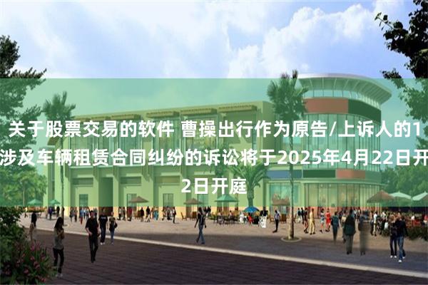 关于股票交易的软件 曹操出行作为原告/上诉人的1起涉及车辆租赁合同纠纷的诉讼将于2025年4月22日开庭