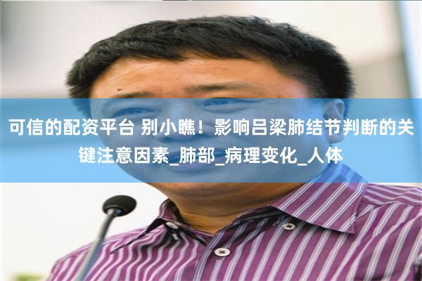 可信的配资平台 别小瞧！影响吕梁肺结节判断的关键注意因素_肺部_病理变化_人体