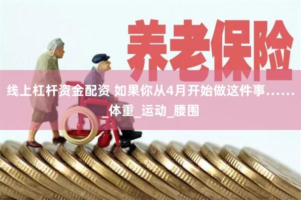 线上杠杆资金配资 如果你从4月开始做这件事……_体重_运动_腰围