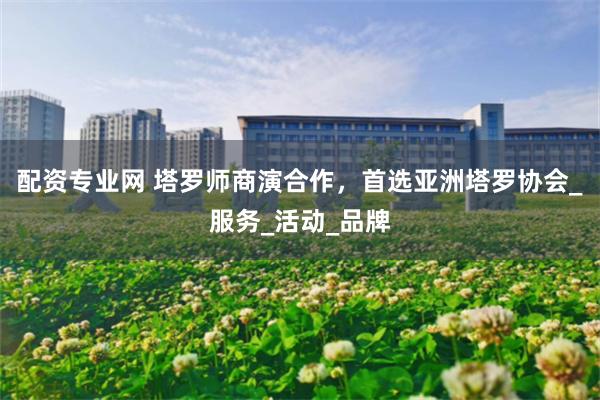 配资专业网 塔罗师商演合作，首选亚洲塔罗协会_服务_活动_品牌