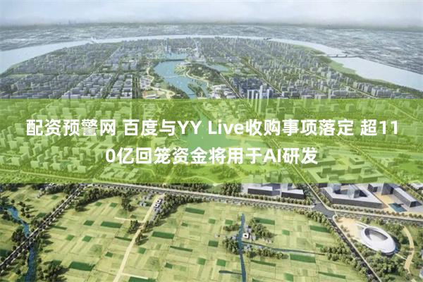 配资预警网 百度与YY Live收购事项落定 超110亿回笼资金将用于AI研发