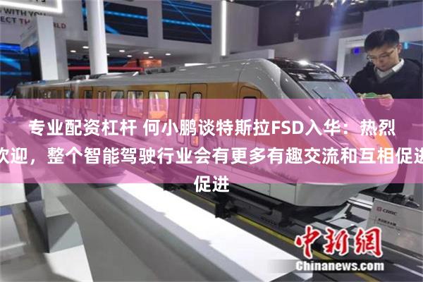 专业配资杠杆 何小鹏谈特斯拉FSD入华：热烈欢迎，整个智能驾驶行业会有更多有趣交流和互相促进