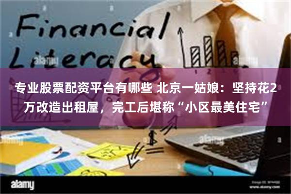 专业股票配资平台有哪些 北京一姑娘：坚持花2万改造出租屋，完工后堪称“小区最美住宅”