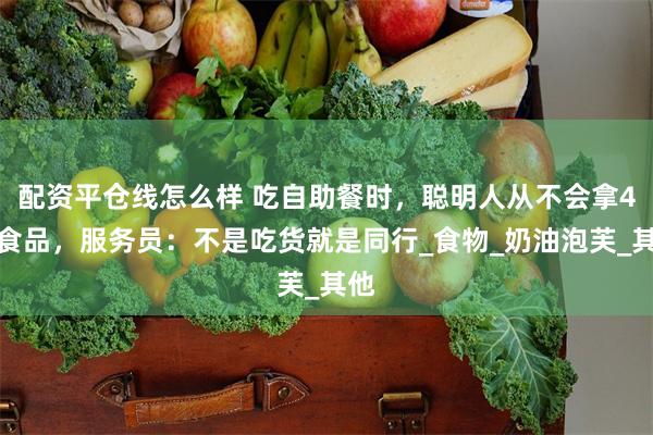 配资平仓线怎么样 吃自助餐时，聪明人从不会拿4种食品，服务员：不是吃货就是同行_食物_奶油泡芙_其他
