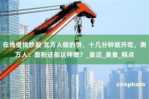 在线借钱炒股 北方人做的饼，十几分钟就开吃，南方人：面粉还能这样做？_豪迈_美食_糕点