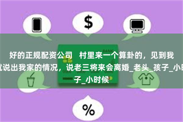 好的正规配资公司   村里来一个算卦的，见到我妈就说出我家的情况，说老三将来会离婚_老头_孩子_小时候