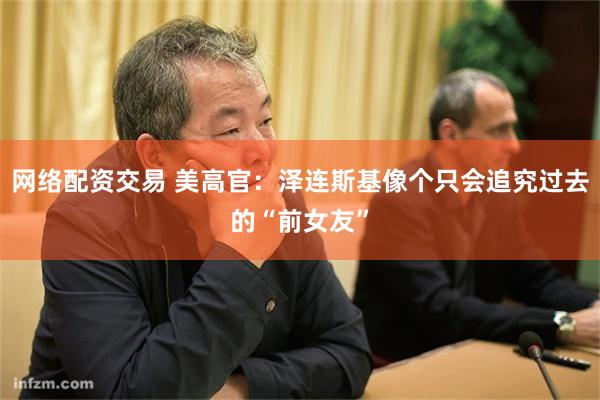 网络配资交易 美高官：泽连斯基像个只会追究过去的“前女友”