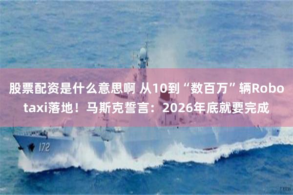 股票配资是什么意思啊 从10到“数百万”辆Robotaxi落地！马斯克誓言：2026年底就要完成