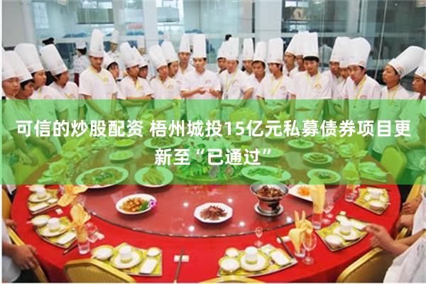 可信的炒股配资 梧州城投15亿元私募债券项目更新至“已通过”
