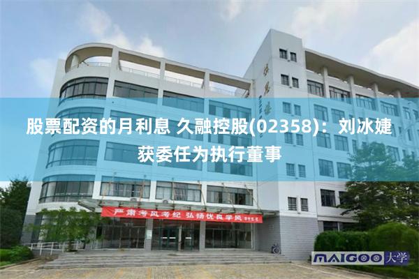 股票配资的月利息 久融控股(02358)：刘冰婕获委任为执行董事