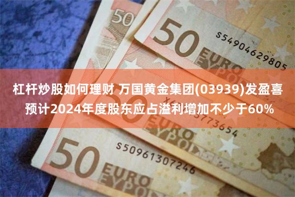 杠杆炒股如何理财 万国黄金集团(03939)发盈喜 预计2024年度股东应占溢利增加不少于60%