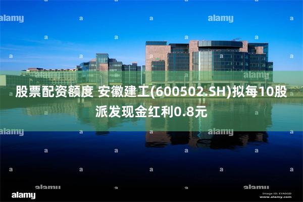 股票配资额度 安徽建工(600502.SH)拟每10股派发现金红利0.8元