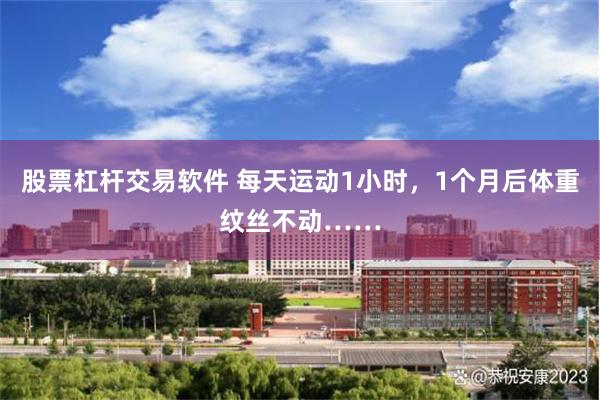 股票杠杆交易软件 每天运动1小时，1个月后体重纹丝不动……