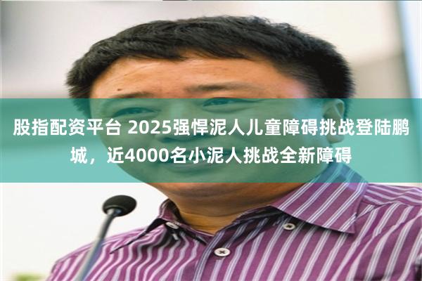 股指配资平台 2025强悍泥人儿童障碍挑战登陆鹏城，近4000名小泥人挑战全新障碍