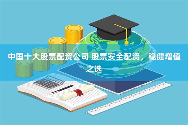 中国十大股票配资公司 股票安全配资，稳健增值之选