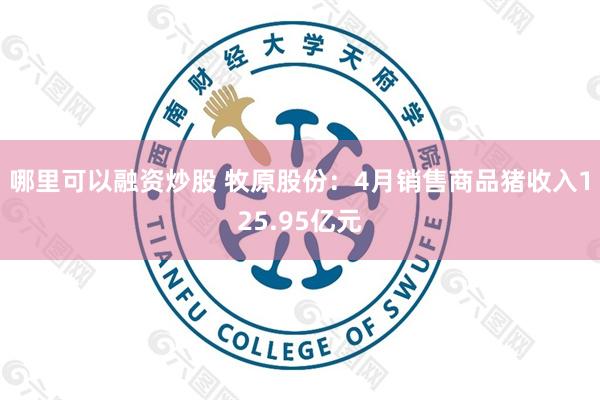 哪里可以融资炒股 牧原股份：4月销售商品猪收入125.95亿元