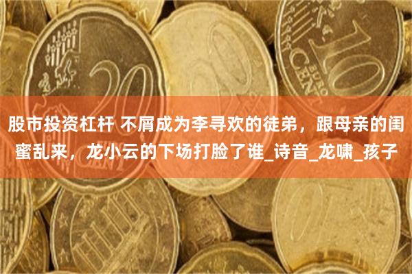 股市投资杠杆 不屑成为李寻欢的徒弟，跟母亲的闺蜜乱来，龙小云的下场打脸了谁_诗音_龙啸_孩子