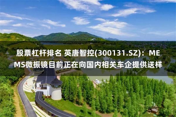 股票杠杆排名 英唐智控(300131.SZ)：MEMS微振镜目前正在向国内相关车企提供送样