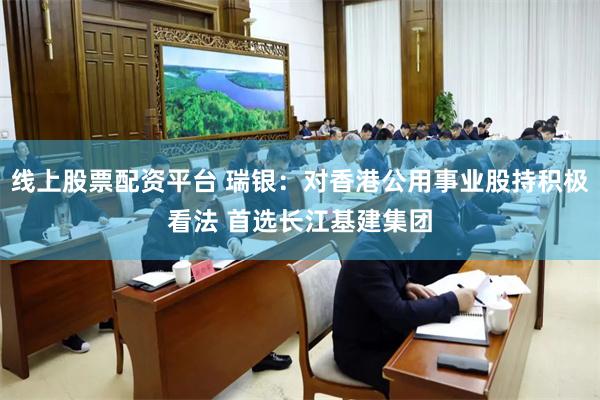 线上股票配资平台 瑞银：对香港公用事业股持积极看法 首选长江基建集团