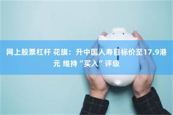 网上股票杠杆 花旗：升中国人寿目标价至17.9港元 维持“买入”评级