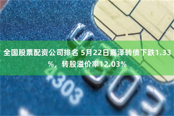 全国股票配资公司排名 5月22日嘉泽转债下跌1.33%，转股溢价率12.03%