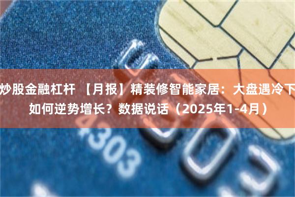 炒股金融杠杆 【月报】精装修智能家居：大盘遇冷下如何逆势增长？数据说话（2025年1-4月）