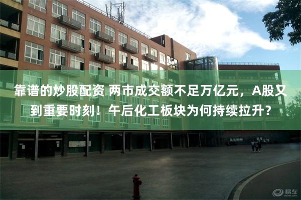 靠谱的炒股配资 两市成交额不足万亿元，A股又到重要时刻！午后化工板块为何持续拉升？