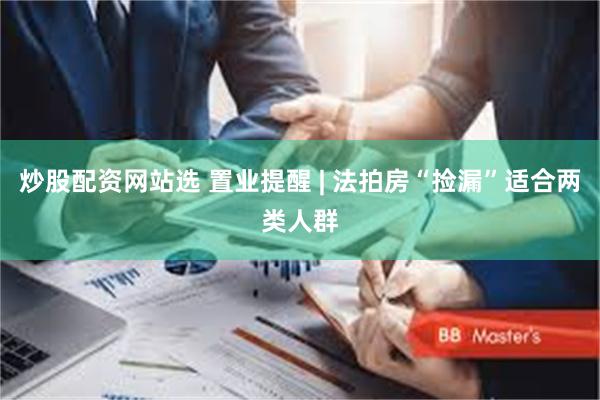炒股配资网站选 置业提醒 | 法拍房“捡漏”适合两类人群