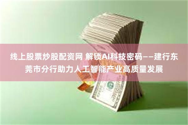 线上股票炒股配资网 解锁AI科技密码——建行东莞市分行助力人工智能产业高质量发展