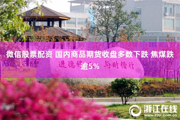 微信股票配资 国内商品期货收盘多数下跌 焦煤跌逾5%