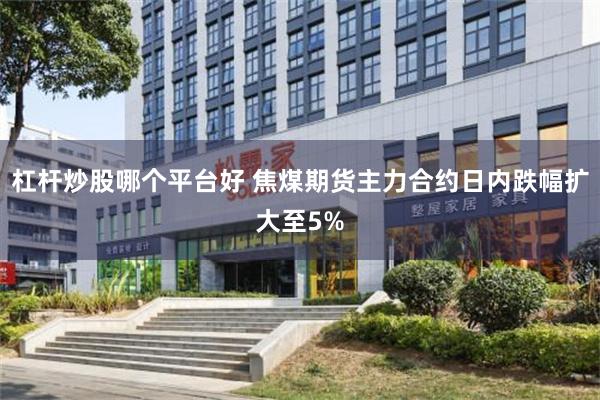 杠杆炒股哪个平台好 焦煤期货主力合约日内跌幅扩大至5%