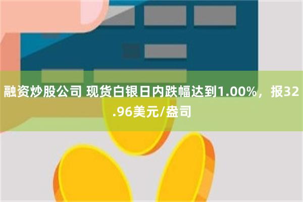 融资炒股公司 现货白银日内跌幅达到1.00%，报32.96美元/盎司