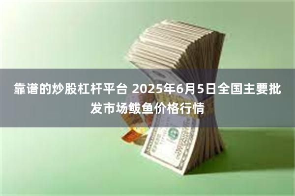 靠谱的炒股杠杆平台 2025年6月5日全国主要批发市场鲅鱼价格行情