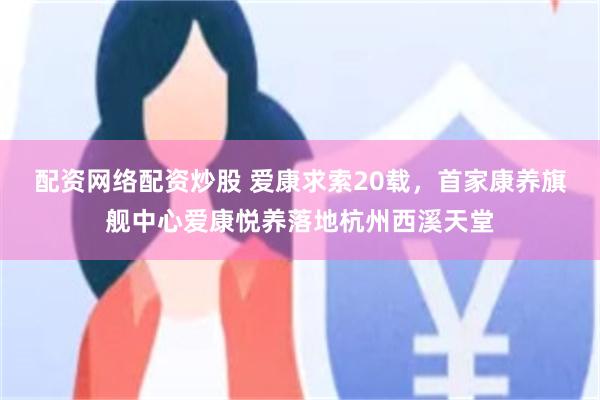 配资网络配资炒股 爱康求索20载，首家康养旗舰中心爱康悦养落地杭州西溪天堂