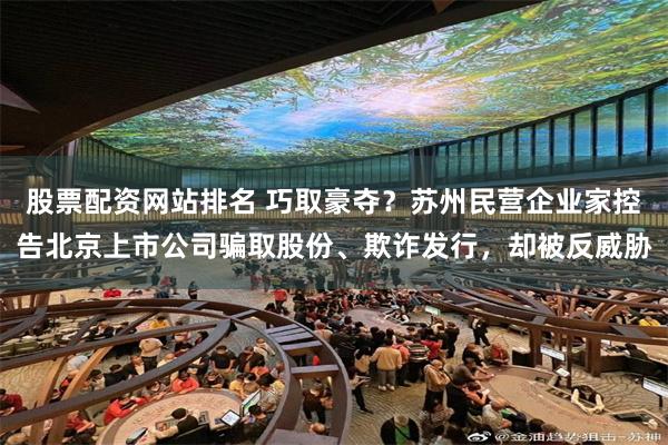 股票配资网站排名 巧取豪夺？苏州民营企业家控告北京上市公司骗取股份、欺诈发行，却被反威胁