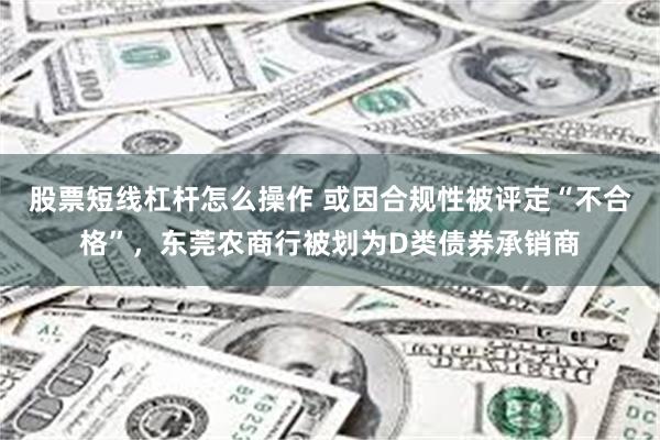 股票短线杠杆怎么操作 或因合规性被评定“不合格”，东莞农商行被划为D类债券承销商