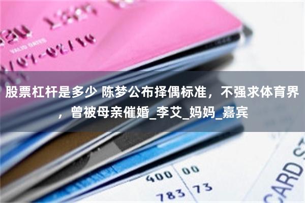 股票杠杆是多少 陈梦公布择偶标准，不强求体育界，曾被母亲催婚_李艾_妈妈_嘉宾