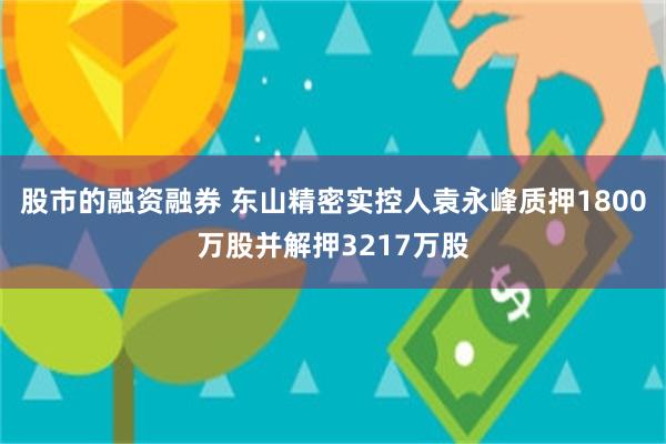 股市的融资融券 东山精密实控人袁永峰质押1800万股并解押3217万股