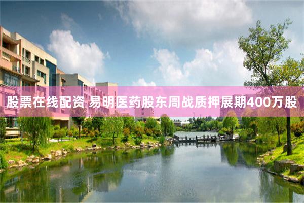 股票在线配资 易明医药股东周战质押展期400万股