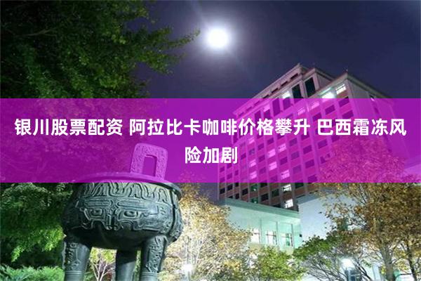 银川股票配资 阿拉比卡咖啡价格攀升 巴西霜冻风险加剧