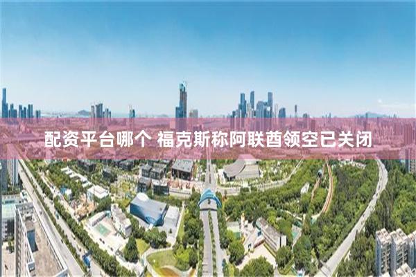 配资平台哪个 福克斯称阿联酋领空已关闭