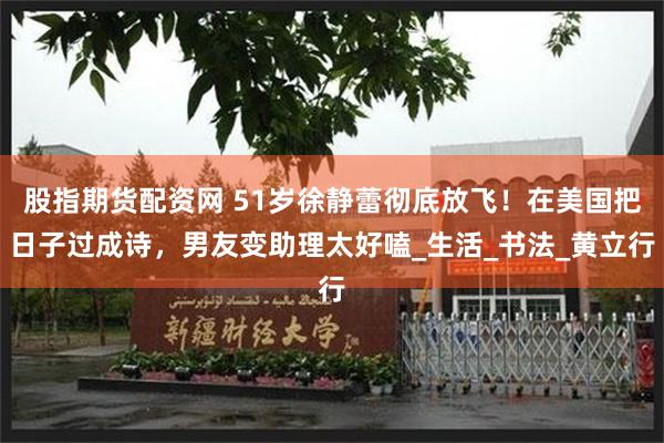 股指期货配资网 51岁徐静蕾彻底放飞！在美国把日子过成诗，男友变助理太好嗑_生活_书法_黄立行