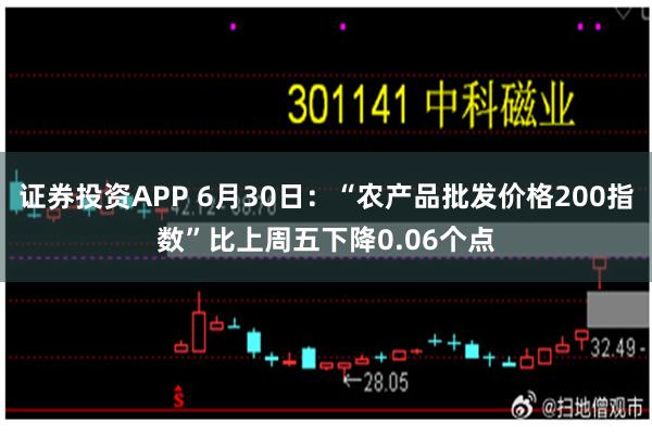 证券投资APP 6月30日：“农产品批发价格200指数”比上周五下降0.06个点