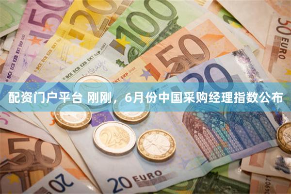 配资门户平台 刚刚，6月份中国采购经理指数公布