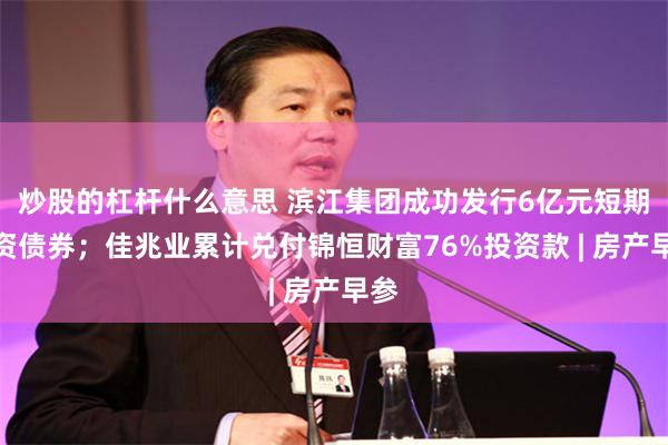 炒股的杠杆什么意思 滨江集团成功发行6亿元短期融资债券；佳兆业累计兑付锦恒财富76%投资款 | 房产早参