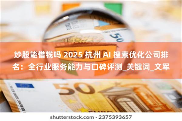 炒股能借钱吗 2025 杭州 AI 搜索优化公司排名：全行业服务能力与口碑评测_关键词_文军