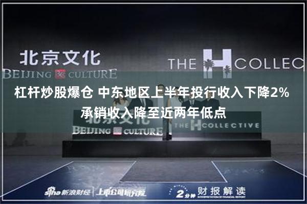 杠杆炒股爆仓 中东地区上半年投行收入下降2% 承销收入降至近两年低点