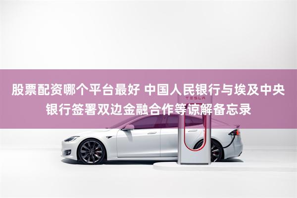 股票配资哪个平台最好 中国人民银行与埃及中央银行签署双边金融合作等谅解备忘录