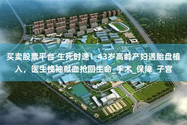 买卖股票平台 生死时速！43岁高龄产妇遇胎盘植入，医生挽袖献血抢回生命_手术_保障_子宫